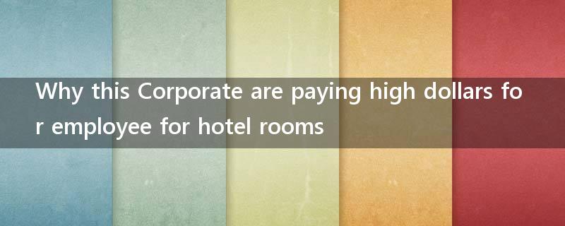 Why this Corporate are paying high dollars for employee for hotel rooms ?